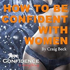 How to Be Confident with Women: Confidence Is Everything cover art