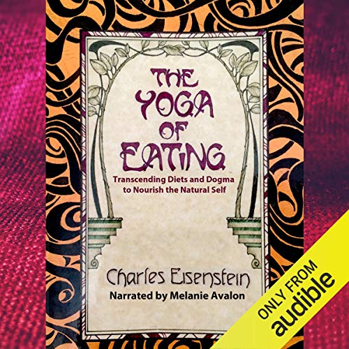 The Yoga of Eating: Transcending Diets and Dogma to Nourish the Natural Self Audiobook By Charles Eisenstein cover art