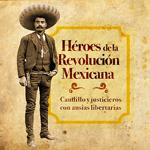 Héroes de la Revolución Mexicana: Caudillos y justicieros con ansias libertarias [Heroes of the Mexican Revolut