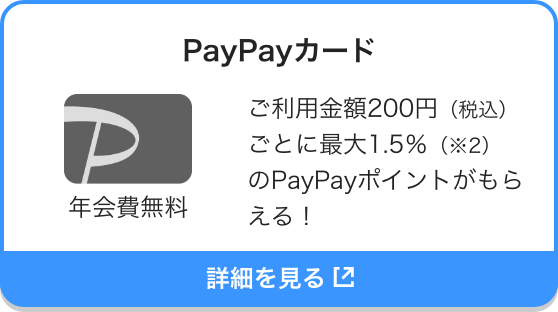 PayPayカード 年会費無料 ご利用金額200円（税込）ごとに最大1.5％（※2）のPayPayポイントがもらえる！ 詳細を見る