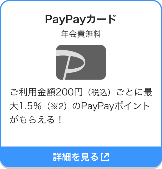 PayPayカード 年会費無料 ご利用金額200円（税込）ごとに最大1.5％（※2）のPayPayポイントがもらえる！ 詳細を見る