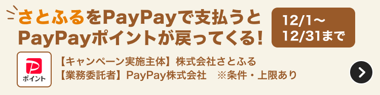 さとふるの支払いでPayPayを使うとPayPayポイントが戻ってくる！ 12/1〜12/31まで 【キャンペーン実施主体】株式会社さとふる 【業務受託者】PayPay株式会社 ※条件・上限あり