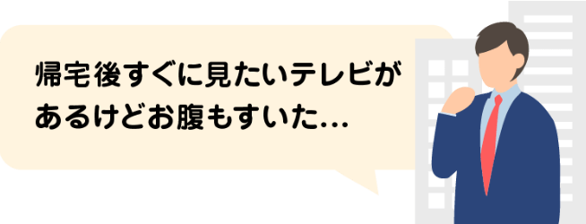 帰宅後すぐに見たいテレビがあるけどお腹も空いた...