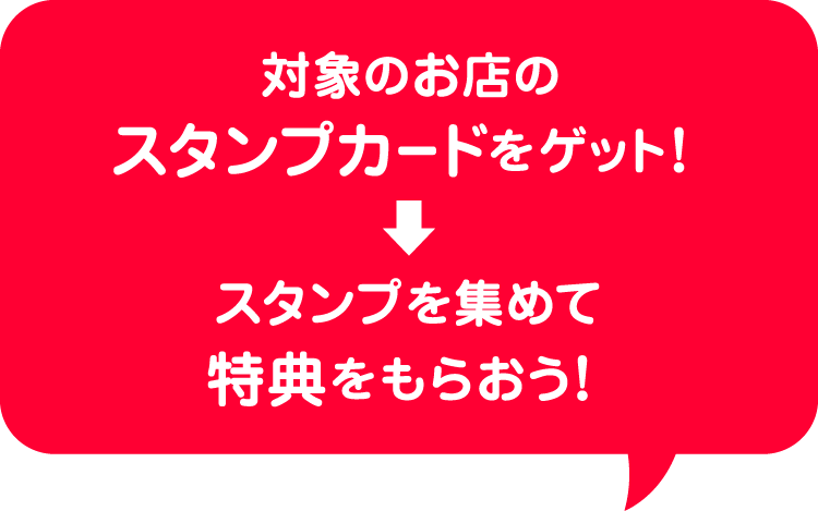 対象のお店のスタンプカードをゲット！→スタンプを集めて特典をもらおう！