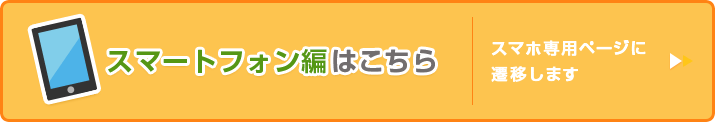 スマートフォン編はこちら スマホ専用ページに遷移します