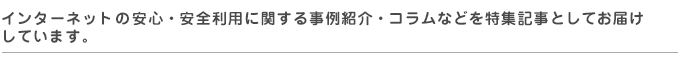 インターネットの安心・安全利用に関する事例紹介・コラムなどを特集記事としてお届けしています。