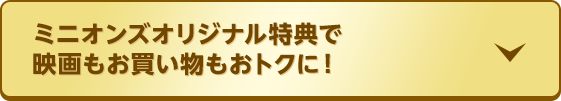 ミニオンズオリジナル特典で映画もお買い物もおトクに！