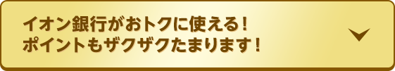 イオン銀行がおトクに使える！ポイントもザクザクたまります！