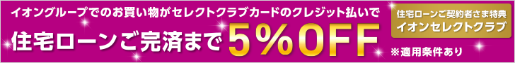 住宅ローンご契約者さま特典 イオンセレクトクラブ イオングループでのお買い物がセレクトクラブカードのクレジット払いで住宅ローンご完済まで5％OFF ※適用条件あり