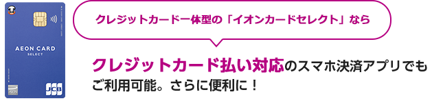 クレジットカード一体型の「イオンカードセレクト」なら クレジットカード払い対応のスマホ決済アプリでもご利用可能。さらに便利に！