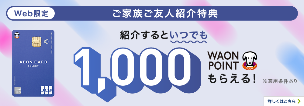 Web限定 ご家族ご友人紹介特典 紹介するといつでも1,000WAON POINTもらえる! ※適用条件あり