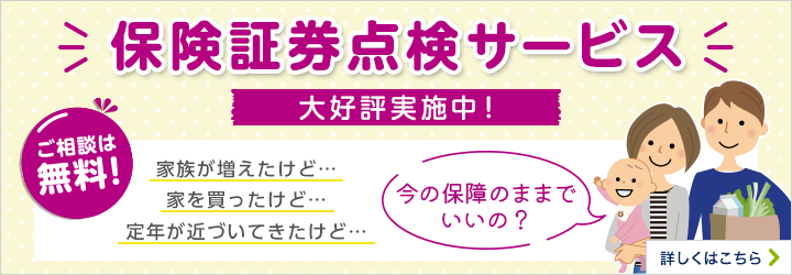 保険証券点検サービス 大好評実施中 ご相談は無料！家族が増えたけど… 家を買ったけど… 定年が近づいてきたけど… 今の保障のままでいいの？ 詳しくはこちら