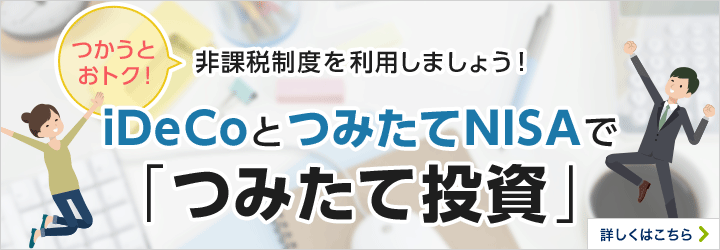 つかうとおトク！非課税制度を利用しましょう！iDeCoとつみたてNISAで「つみたて投資」　詳しくはこちら