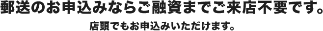 郵送のお申込みならご融資までご来店不要です。 店頭でもお申込みいただけます。