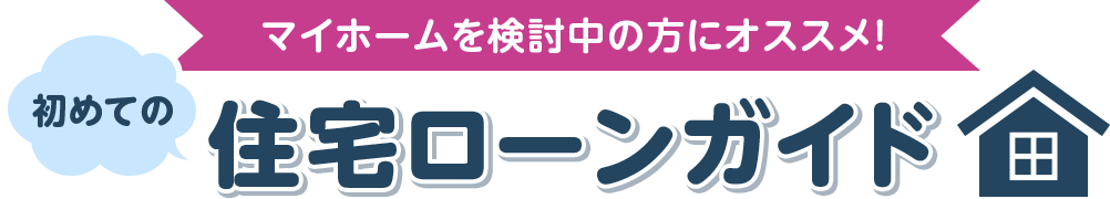 マイホームを検討中の方にオススメ！初めての住宅ローンガイド