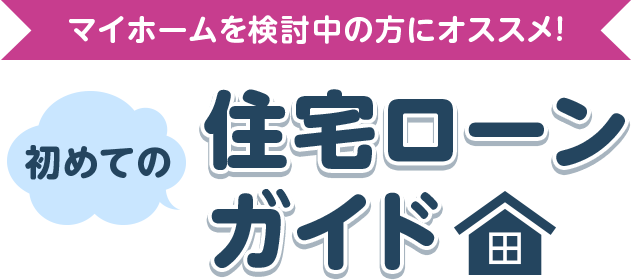 マイホームを検討中の方にオススメ！初めての住宅ローンガイド