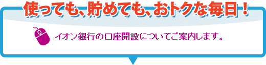 使っても、貯めても、おトクな毎日！ イオン銀行の口座開設についてご案内します