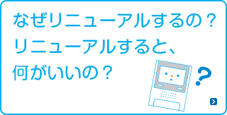 なぜリニューアルするの？リニューアルすると何がいいの？