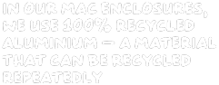 In our Mac enclosures, we use 100% recycled aluminium - a material that can be recycled repeatedly.