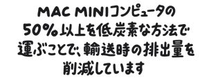 Mac miniコンピュータの50％以上を低炭素な方法で運ぶことで、輸送時の排出量を削減しています。