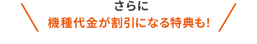 さらに 機種代金が割引になる特典も！