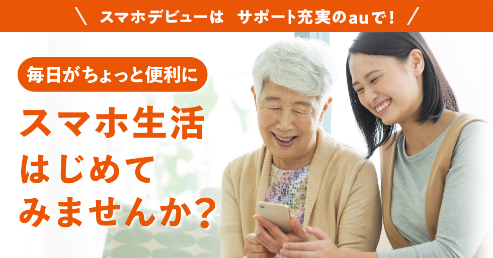 スマホデビューはサポート充実のauで！　毎日がちょっと便利に　スマホ生活はじめてみませんか？