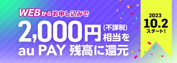 WEBからお申し込みで2,000円相当（不課税）をau PAY 残高に還元　2023.10.2スタート