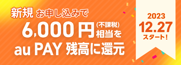 新規お申し込みで6,000円相当（不課税）をau PAY 残高に還元　2023.12.27スタート