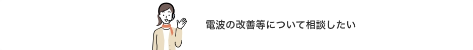 電波の改善等について相談したい