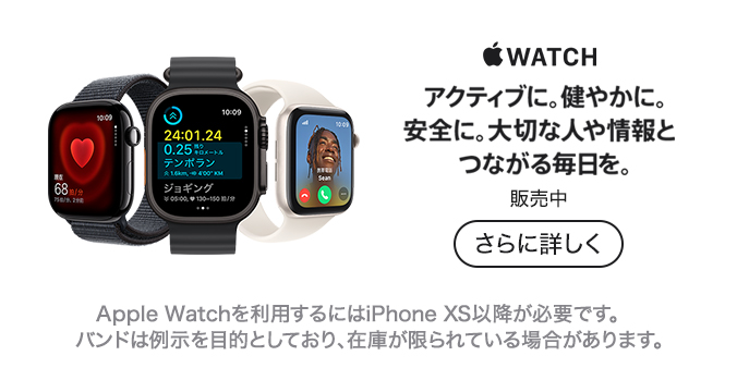 Apple Watch アクティブに。健やかに。安全に。大切な人や情報とつながる毎日を。 販売中 さらに詳しく Apple Watchを利用するにはiPhone XS以降が必要です。バンドは例示を目的としており、在庫が限られている場合があります。