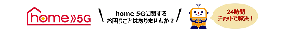 home 5G home 5Gに関するお困りごとはありませんか？24時間チャットで解決！