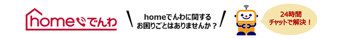 homeでんわ homeでんわに関するお困りごとはありませんか？24時間チャットで解決！