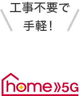 工事不要で手軽 ホーム5Gコンテンツへ