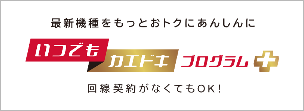 最新機種をもっとおトクにあんしんして使いたいあなたに いつでもカエドキプログラムプラス 回線契約がなくてもOK！