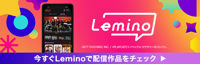 Lemino ©NTT DOCOMO,INC./PLAYLIST/エイベックス・ピクチャーズ/カンテレ 今すぐLeminoで配信作品をチェック