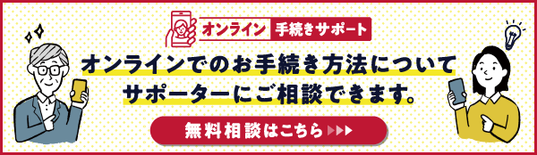 オンライン手続きサポート オンラインでのお手続き方法についてサポーターにご相談できます。無料相談はこちら