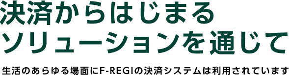 決済からはじまるソリューションを通じて 生活のあらゆる場面にF-REGIの決済システムは利用されています