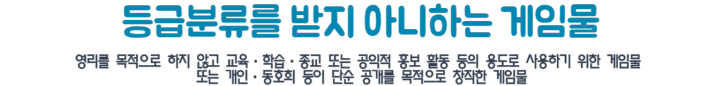 등급분류를 받지 아니하는 게임물 영리를 목적으로 하지않고 교육 학습 종교 또는 공익적 홍보 활동 등의 용도로 사용하기 위한 게임물 또는 개인 동호회 등이 단순 공개를 목적으로 창작한 게임물