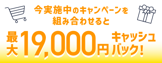 今実施中のキャンペーンを組み合わせると最大19,000円キャッシュバック！