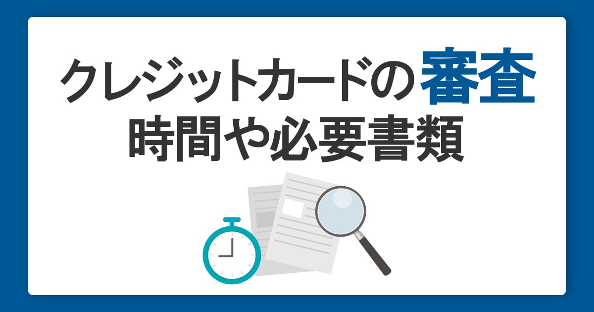 クレジットカードの審査基準とは？発行までの時間や必要書類を解説