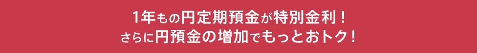 1年もの円定期預金が特別金利！さらに円預金の増加でもっとおトク！