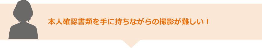 本人確認書類を手に持ちながらの撮影が難しい！