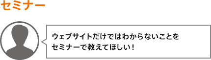 ウェブサイトだけではわからないことをセミナーで教えてほしい！