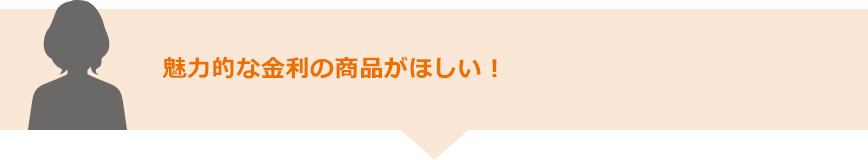 魅力的な金利の商品がほしい！