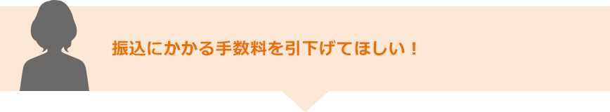 振込にかかる手数料を引下げてほしい！