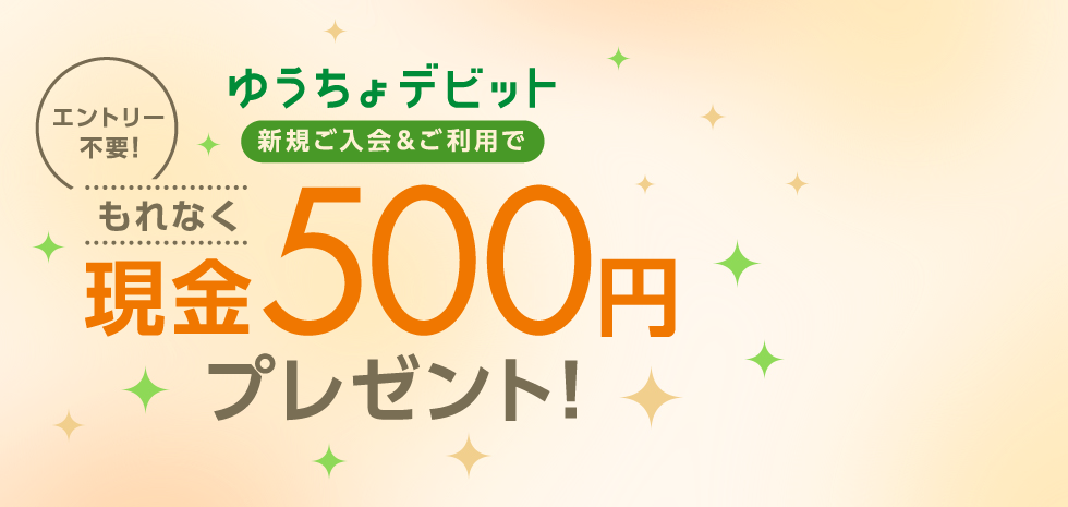 エントリー不要！ ゆうちょデビット 新規ご入会＆ご利用で もれなく現金500円プレゼント！