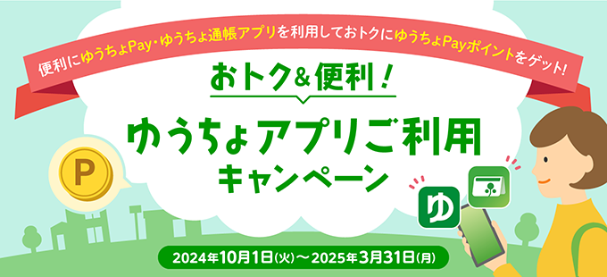 便利にゆうちょPay・ゆうちょ通帳アプリを利用しておトクにゆうちょPayポイントをゲット！おトク&便利！ゆうちょアプリご利用キャンペーン 2024年10月1日(火)～2025年3月31日(月)