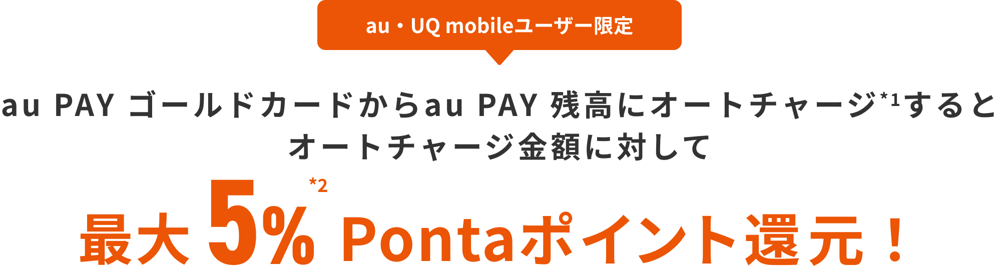 au・UQ mobileユーザー限定 au PAY ゴールドカードからau PAY 残高にオートチャージ(*1)するとオートチャージ金額に対して 最大5%(*2)Pontaポイント還元！