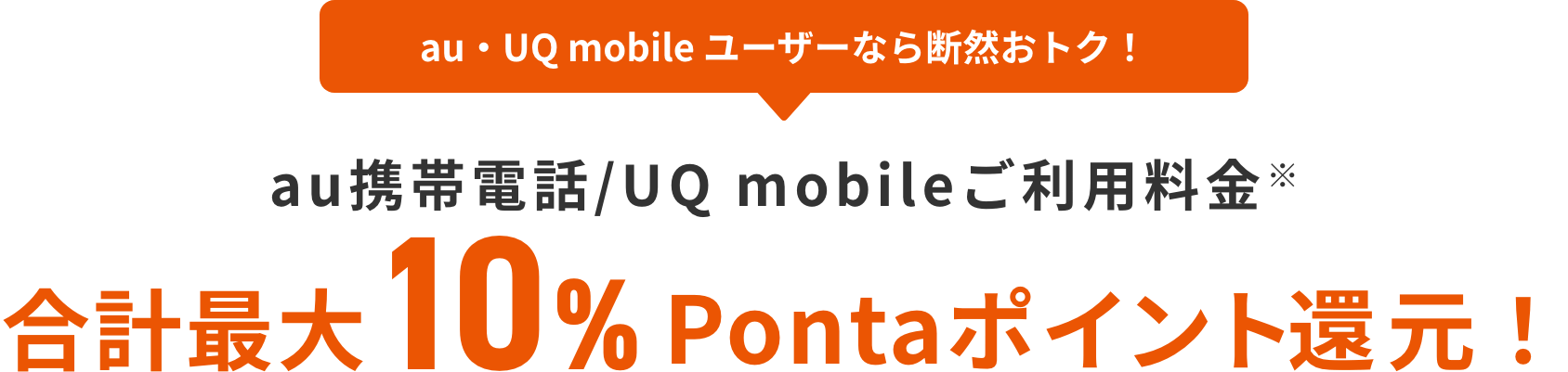 au・UQ mobile ユーザーなら断然おトク！ au携帯電話/UQ mobileご利用料金※ 合計最大10%Pontaポイント還元！