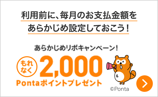 利用前に、毎月のお支払金額を あらかじめ設定しておこう！あらかじめリボキャンペーン もれなく2,000Pontaポイントプレゼント